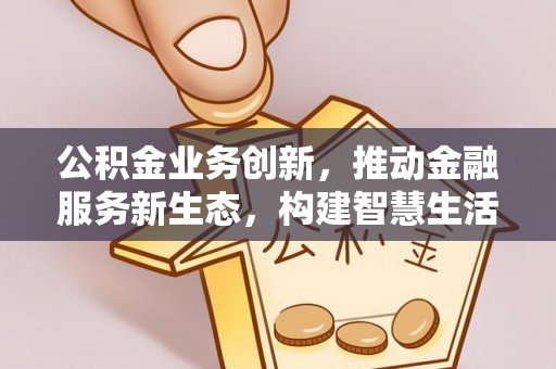 临潼公积金业务创新，推动金融服务新生态，构建智慧生活新未来