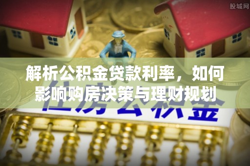 临潼解析公积金贷款利率，如何影响购房决策与理财规划