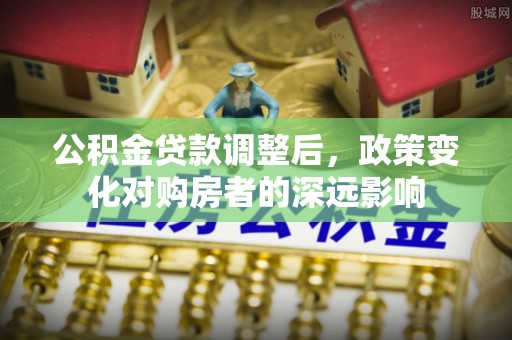 临潼公积金贷款调整后，政策变化对购房者的深远影响