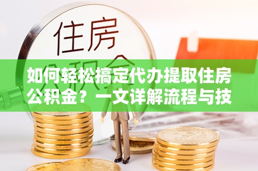 临潼如何轻松搞定代办提取住房公积金？一文详解流程与技巧