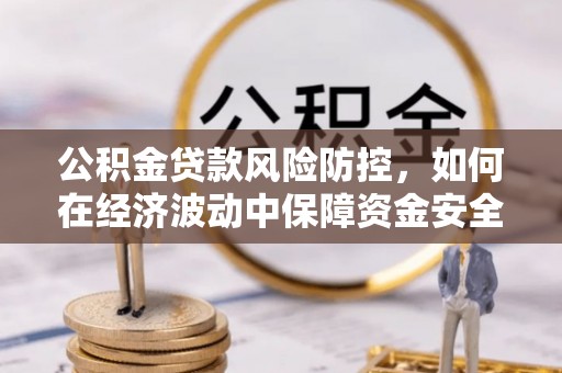 临潼公积金贷款风险防控，如何在经济波动中保障资金安全