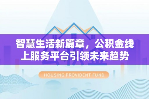 临潼智慧生活新篇章，公积金线上服务平台引领未来趋势