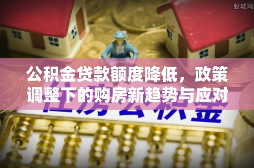 临潼公积金贷款额度降低，政策调整下的购房新趋势与应对策略