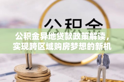 临潼公积金异地贷款政策解读，实现跨区域购房梦想的新机遇