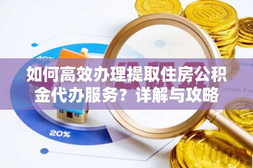 临潼如何高效办理提取住房公积金代办服务？详解与攻略
