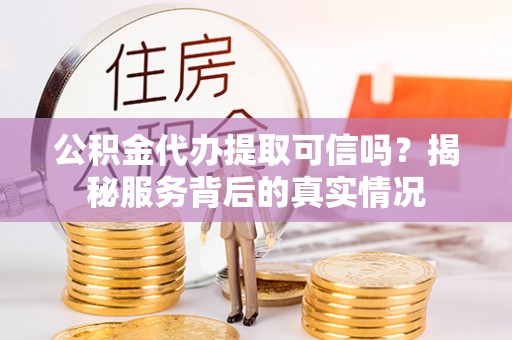 临潼公积金代办提取可信吗？揭秘服务背后的真实情况