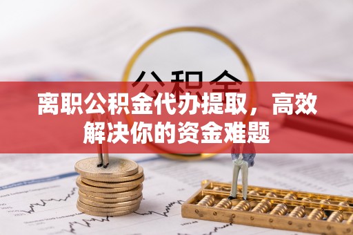 临潼离职公积金代办提取，高效解决你的资金难题