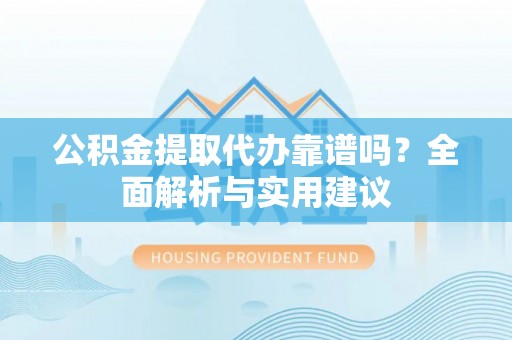 临潼公积金提取代办靠谱吗？全面解析与实用建议