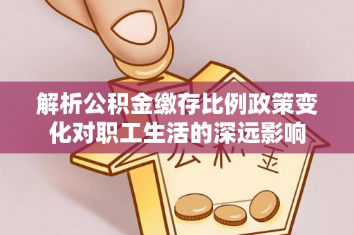 临潼解析公积金缴存比例政策变化对职工生活的深远影响