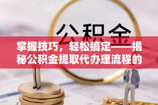 临潼掌握技巧，轻松搞定——揭秘公积金提取代办理流程的关键步骤