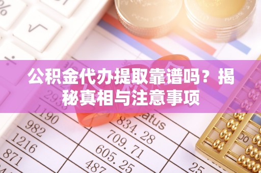 临潼公积金代办提取靠谱吗？揭秘真相与注意事项
