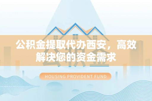 临潼公积金提取代办西安，高效解决您的资金需求