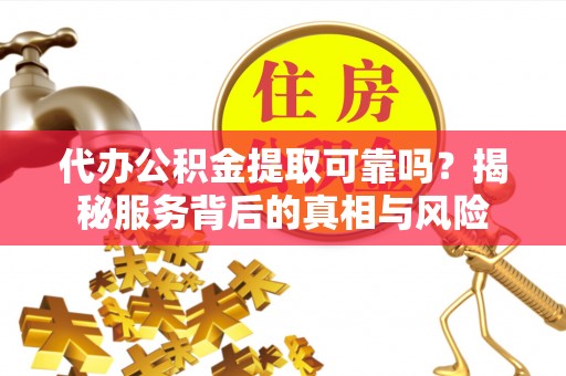 临潼代办公积金提取可靠吗？揭秘服务背后的真相与风险