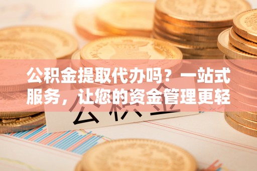 临潼公积金提取代办吗？一站式服务，让您的资金管理更轻松