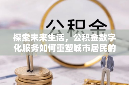 临潼探索未来生活，公积金数字化服务如何重塑城市居民的财务管理