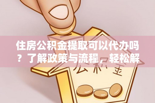 临潼住房公积金提取可以代办吗？了解政策与流程，轻松解决疑惑