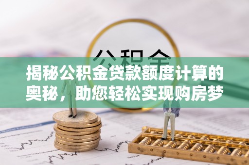 临潼揭秘公积金贷款额度计算的奥秘，助您轻松实现购房梦想