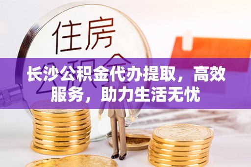 临潼长沙公积金代办提取，高效服务，助力生活无忧