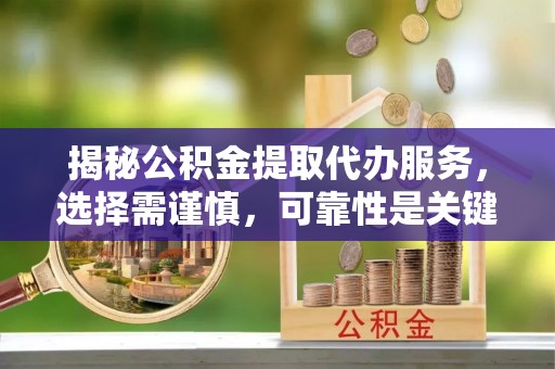 临潼揭秘公积金提取代办服务，选择需谨慎，可靠性是关键