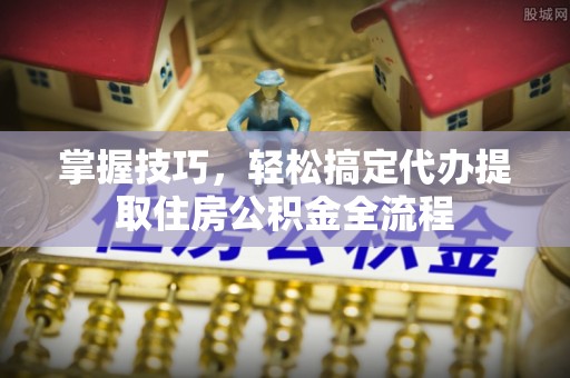 临潼掌握技巧，轻松搞定代办提取住房公积金全流程