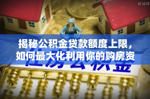 临潼揭秘公积金贷款额度上限，如何最大化利用你的购房资金？