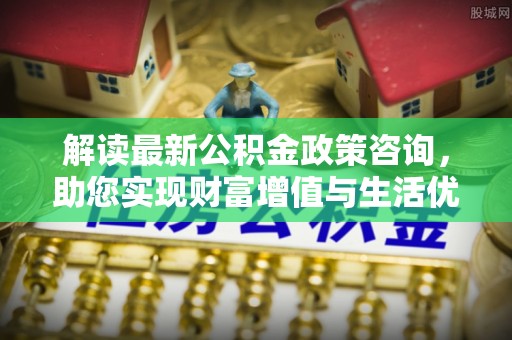 临潼解读最新公积金政策咨询，助您实现财富增值与生活优化
