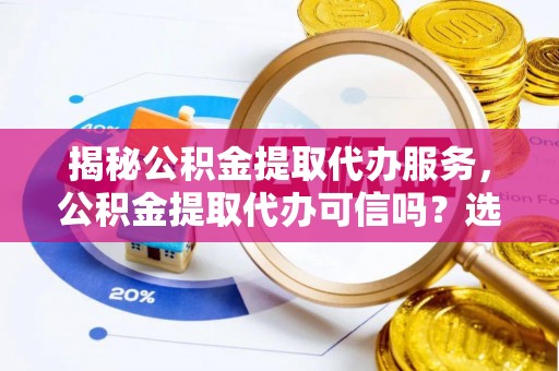 临潼揭秘公积金提取代办服务，公积金提取代办可信吗？选择前你需要知道的真相
