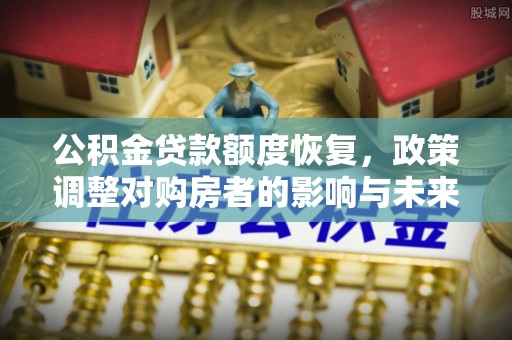 临潼公积金贷款额度恢复，政策调整对购房者的影响与未来展望
