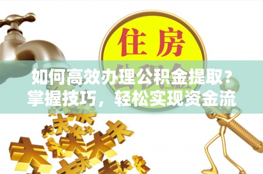 临潼如何高效办理公积金提取？掌握技巧，轻松实现资金流动
