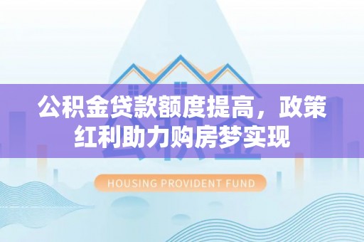 临潼公积金贷款额度提高，政策红利助力购房梦实现