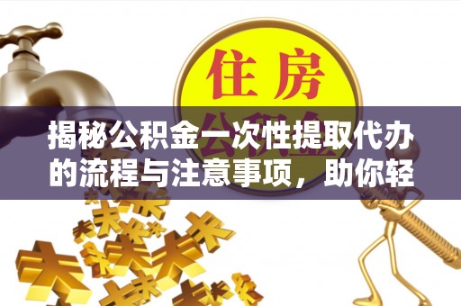 临潼揭秘公积金一次性提取代办的流程与注意事项，助你轻松搞定财务规划