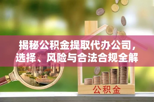 临潼揭秘公积金提取代办公司，选择、风险与合法合规全解析