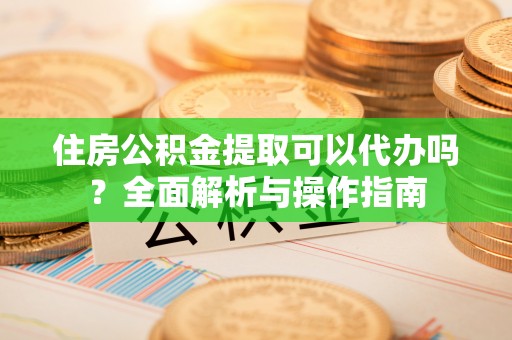 临潼住房公积金提取可以代办吗？全面解析与操作指南