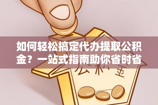 临潼如何轻松搞定代办提取公积金？一站式指南助你省时省心