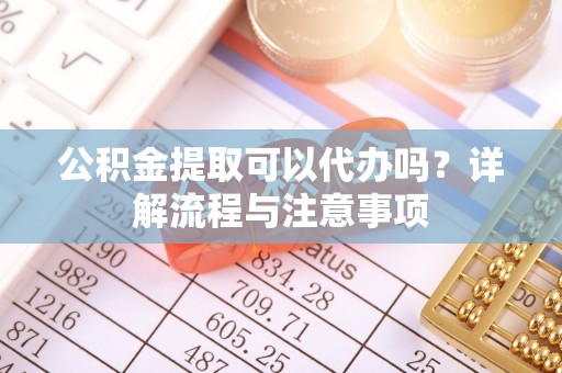 临潼公积金提取可以代办吗？详解流程与注意事项