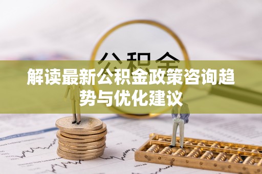 临潼解读最新公积金政策咨询趋势与优化建议