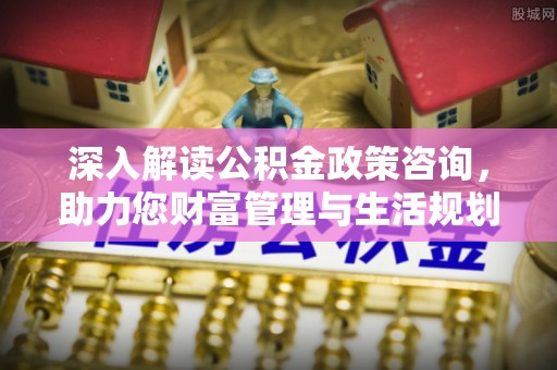 临潼深入解读公积金政策咨询，助力您财富管理与生活规划