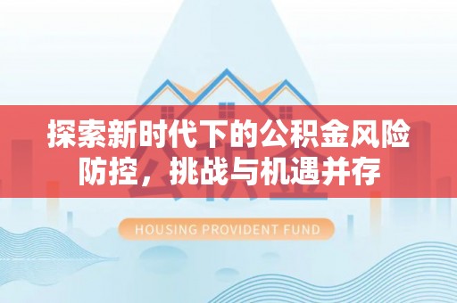 临潼探索新时代下的公积金风险防控，挑战与机遇并存