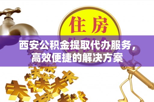 临潼西安公积金提取代办服务，高效便捷的解决方案