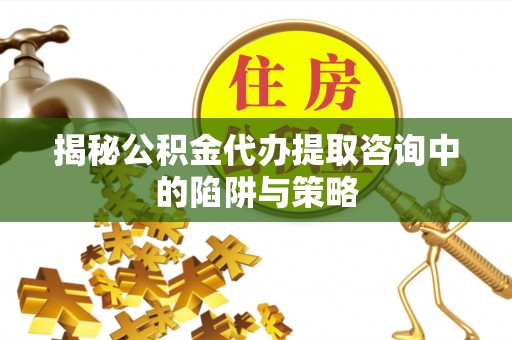 临潼揭秘公积金代办提取咨询中的陷阱与策略