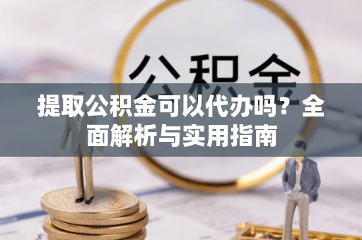 临潼提取公积金可以代办吗？全面解析与实用指南