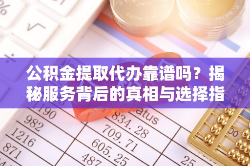临潼公积金提取代办靠谱吗？揭秘服务背后的真相与选择指南