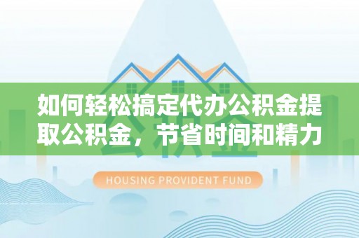 临潼如何轻松搞定代办公积金提取公积金，节省时间和精力的秘密武器