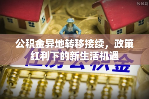 临潼公积金异地转移接续，政策红利下的新生活机遇