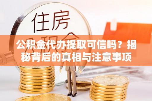 临潼公积金代办提取可信吗？揭秘背后的真相与注意事项