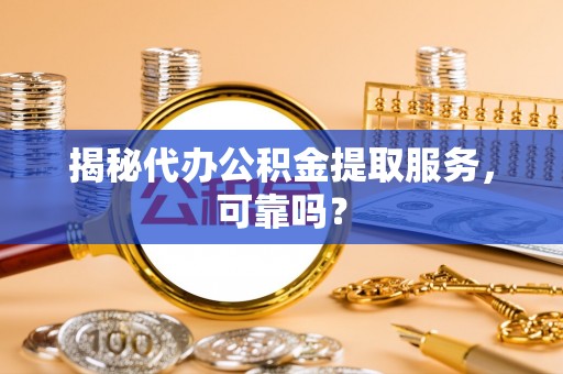 临潼揭秘代办公积金提取服务，可靠吗？