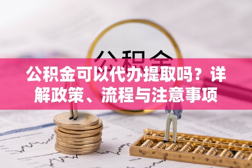 临潼公积金可以代办提取吗？详解政策、流程与注意事项