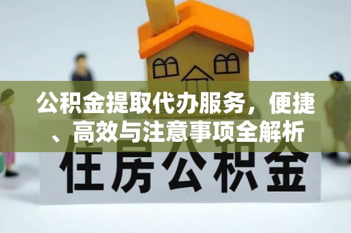 临潼公积金提取代办服务，便捷、高效与注意事项全解析