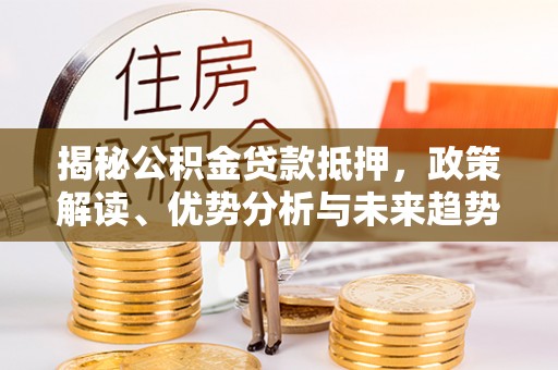 临潼揭秘公积金贷款抵押，政策解读、优势分析与未来趋势