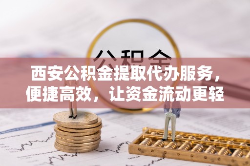 临潼西安公积金提取代办服务，便捷高效，让资金流动更轻松
